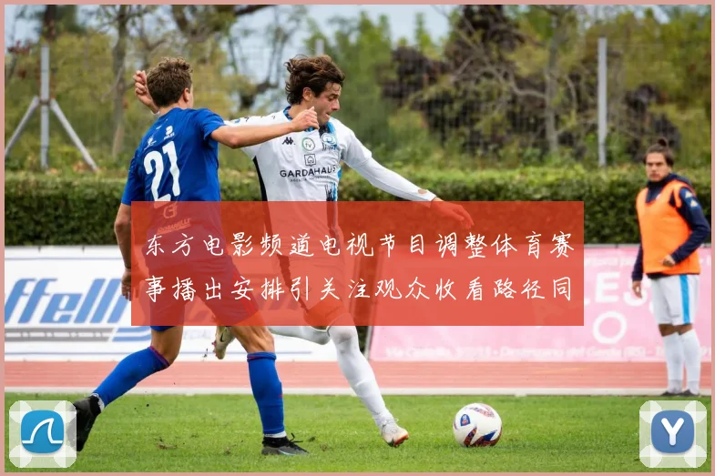 东方电影频道电视节目调整体育赛事播出安排引关注观众收看路径同步变化