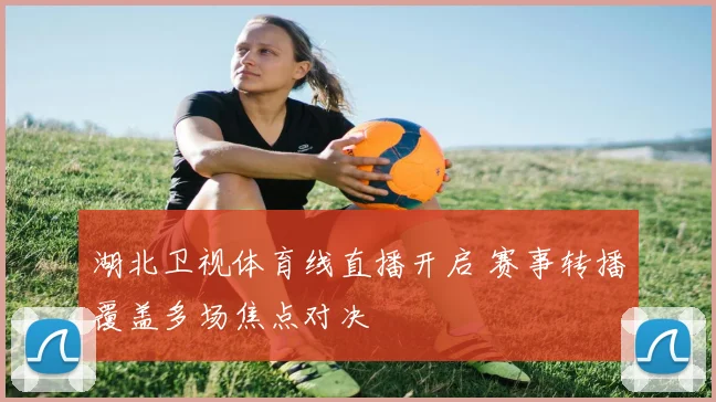湖北卫视体育线直播开启 赛事转播覆盖多场焦点对决
