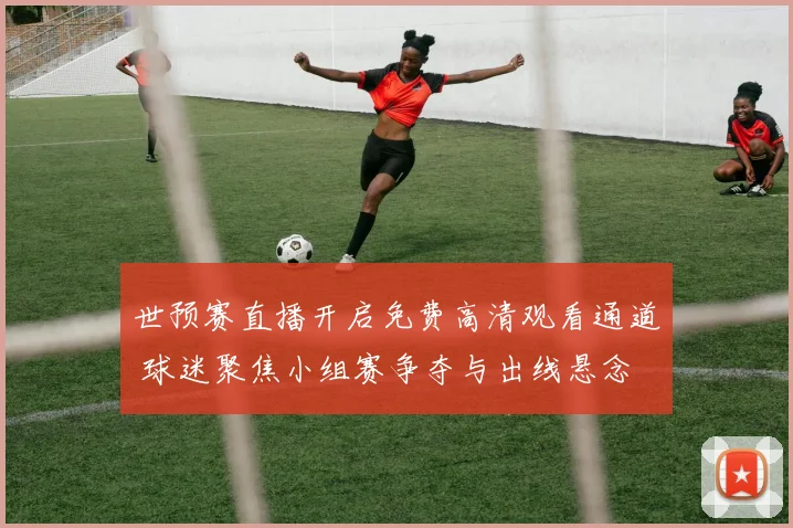 世预赛直播开启免费高清观看通道 球迷聚焦小组赛争夺与出线悬念