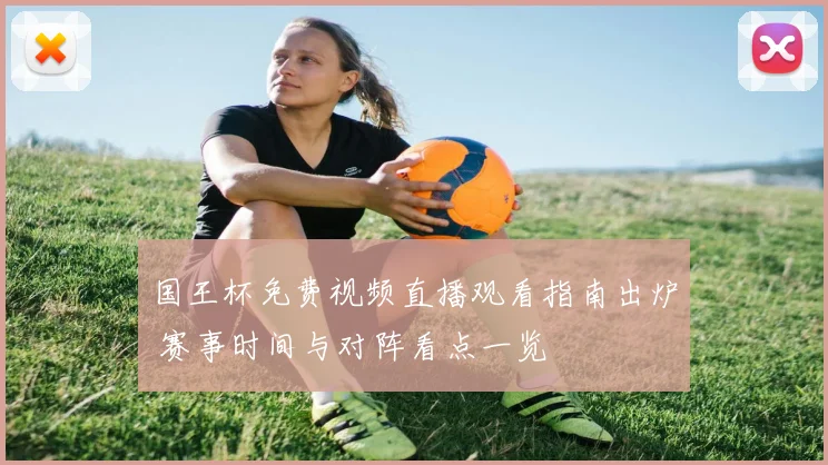 国王杯免费视频直播观看指南出炉 赛事时间与对阵看点一览