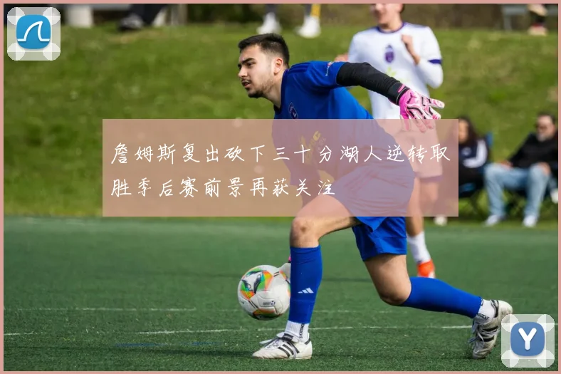 詹姆斯复出砍下三十分湖人逆转取胜季后赛前景再获关注