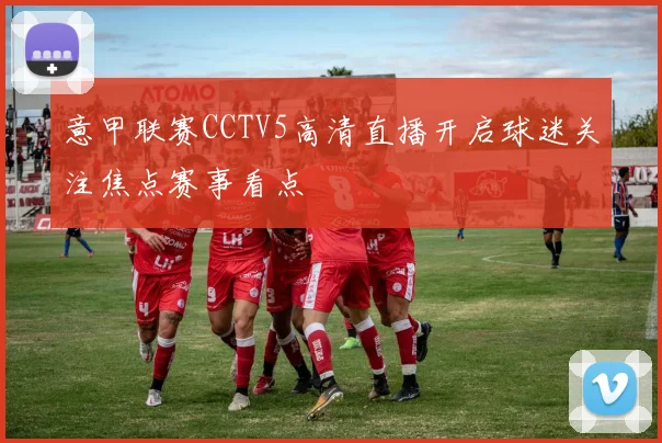 意甲联赛CCTV5高清直播开启球迷关注焦点赛事看点
