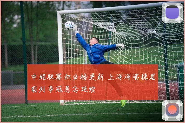 中超联赛积分榜更新 上海海港稳居前列争冠悬念延续