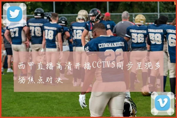 西甲直播高清开播CCTV5同步呈现多场焦点对决