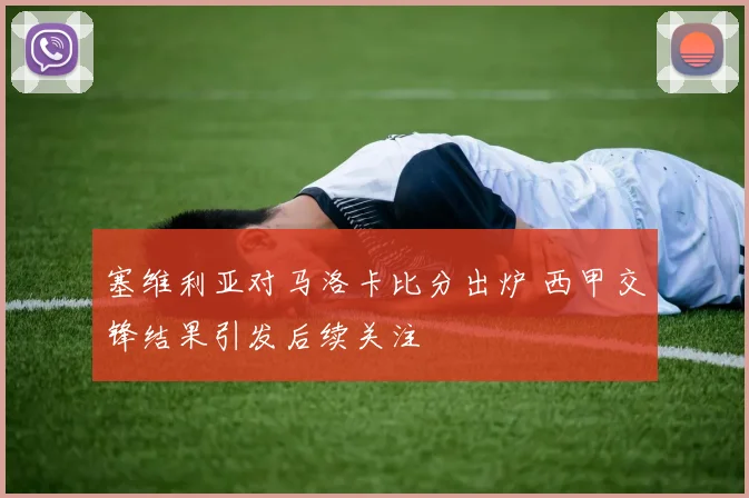 塞维利亚对马洛卡比分出炉 西甲交锋结果引发后续关注