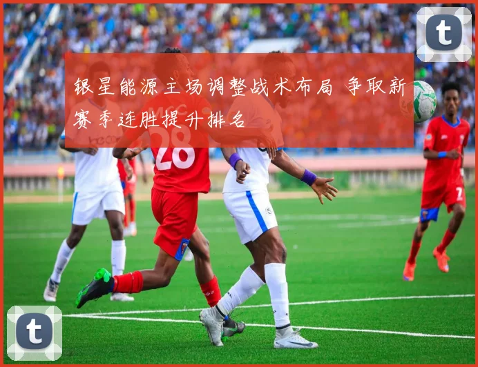 银星能源主场调整战术布局 争取新赛季连胜提升排名
