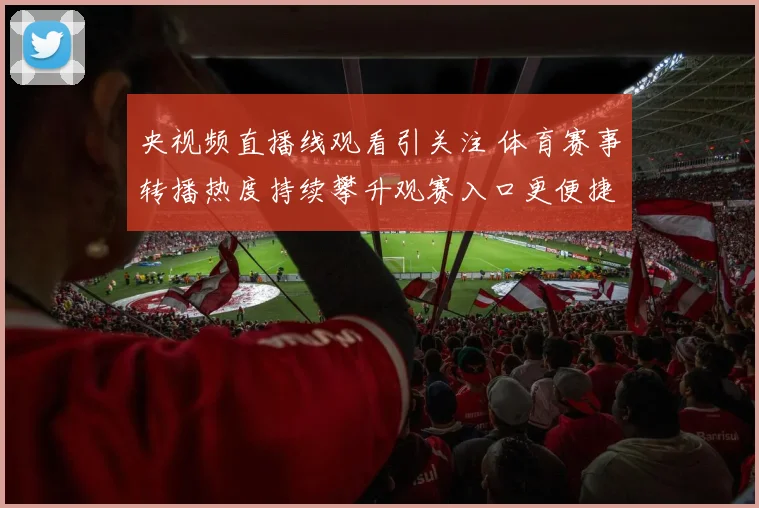 央视频直播线观看引关注 体育赛事转播热度持续攀升观赛入口更便捷