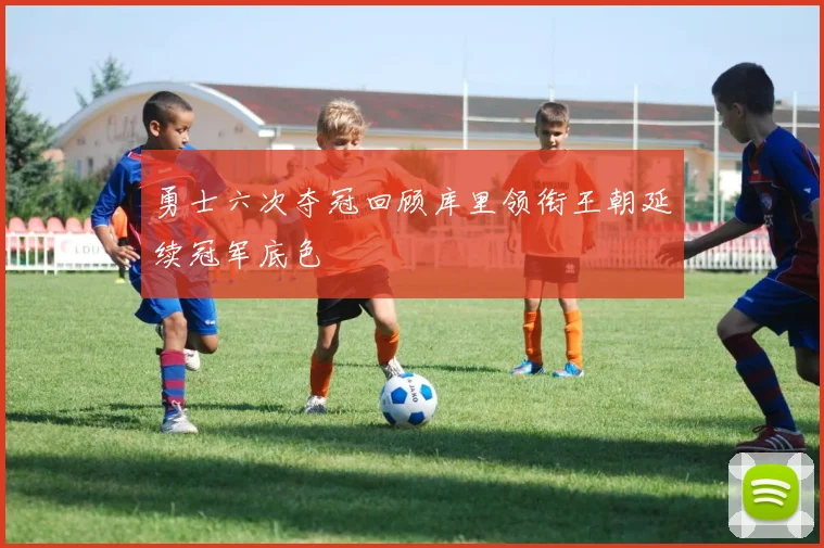 勇士六次夺冠回顾库里领衔王朝延续冠军底色