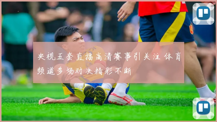 央视五套直播高清赛事引关注 体育频道多场对决精彩不断