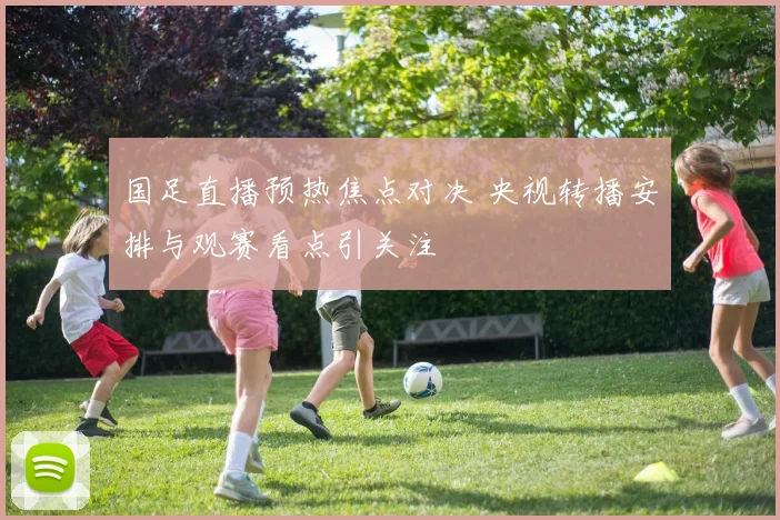 国足直播预热焦点对决 央视转播安排与观赛看点引关注
