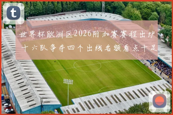 世界杯欧洲区2026附加赛赛程出炉 十六队争夺四个出线名额看点十足