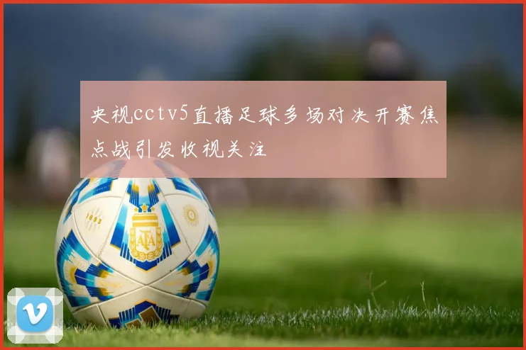 央视cctv5直播足球多场对决开赛焦点战引发收视关注