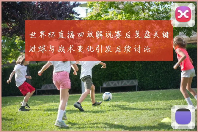 世界杯直播回放解说赛后复盘关键进球与战术变化引发后续讨论