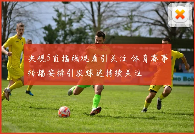 央视5直播线观看引关注 体育赛事转播安排引发球迷持续关注