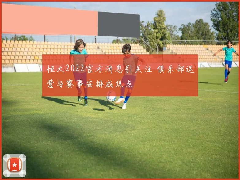 恒大2022官方消息引关注 俱乐部运营与赛事安排成焦点