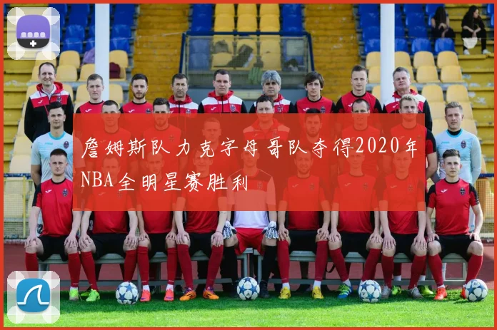 詹姆斯队力克字母哥队夺得2020年NBA全明星赛胜利