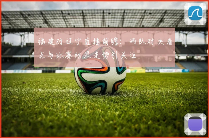 福建对辽宁直播前瞻：两队对决看点与比赛结果走势引关注