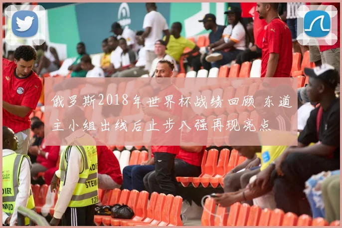 俄罗斯2018年世界杯战绩回顾 东道主小组出线后止步八强再现亮点