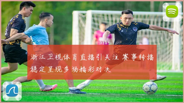 浙江卫视体育直播引关注 赛事转播稳定呈现多场精彩对决