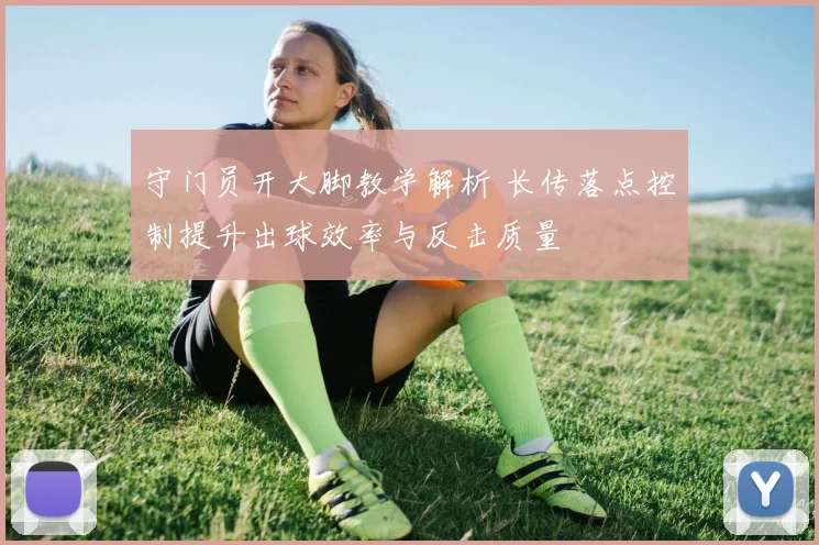 守门员开大脚教学解析 长传落点控制提升出球效率与反击质量