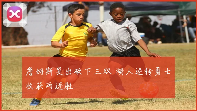 詹姆斯复出砍下三双 湖人逆转勇士收获两连胜