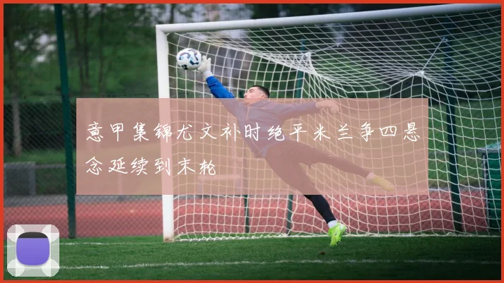 意甲集锦尤文补时绝平米兰争四悬念延续到末轮
