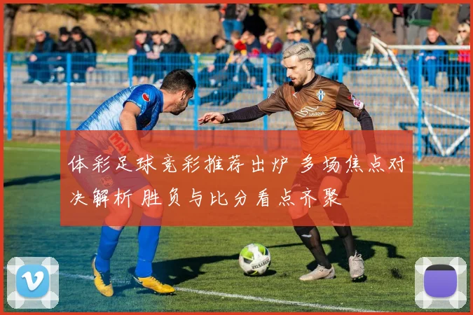 体彩足球竞彩推荐出炉 多场焦点对决解析 胜负与比分看点齐聚