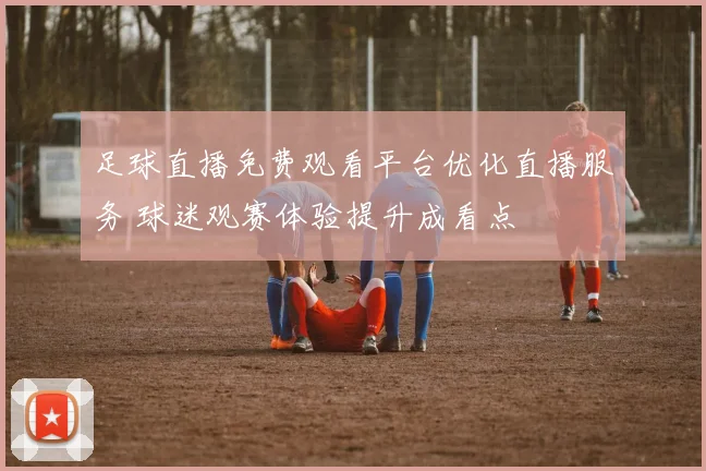 足球直播免费观看平台优化直播服务 球迷观赛体验提升成看点