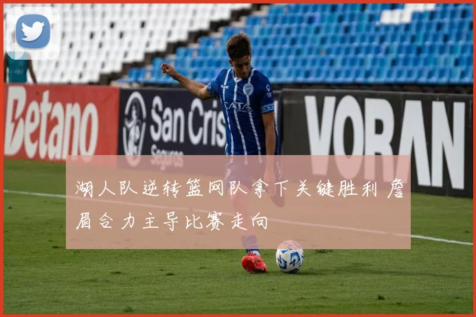 湖人队逆转篮网队拿下关键胜利 詹眉合力主导比赛走向