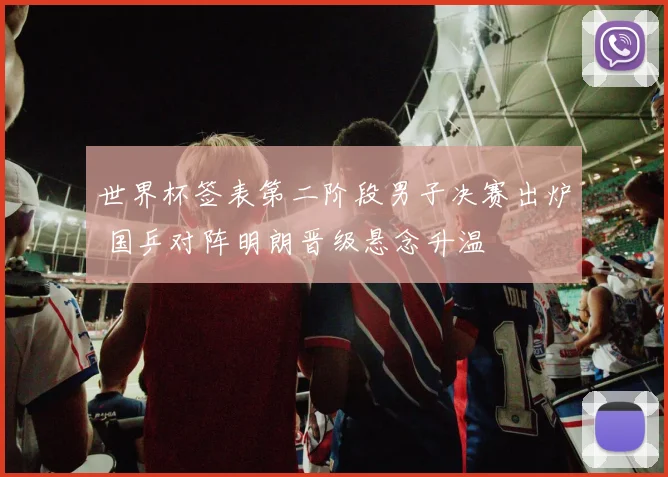 世界杯签表第二阶段男子决赛出炉 国乒对阵明朗晋级悬念升温