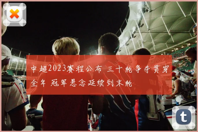 中超2023赛程公布 三十轮争夺贯穿全年 冠军悬念延续到末轮