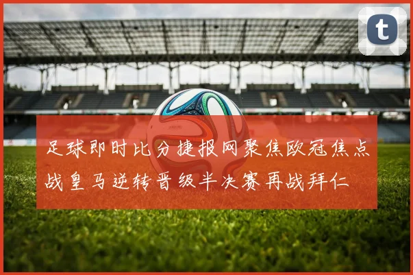 足球即时比分捷报网聚焦欧冠焦点战皇马逆转晋级半决赛再战拜仁