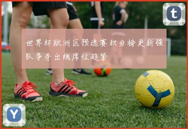 世界杯欧洲区预选赛积分榜更新强队争夺出线席位趋紧
