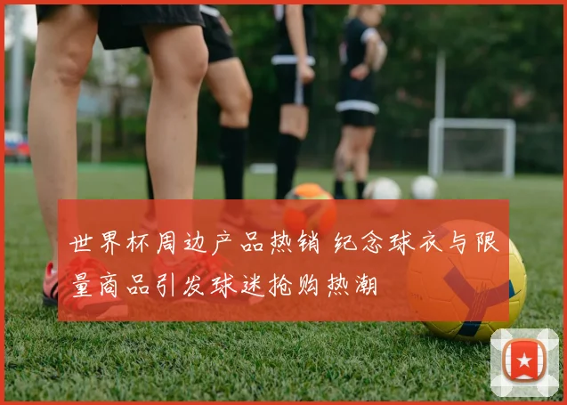 世界杯周边产品热销 纪念球衣与限量商品引发球迷抢购热潮