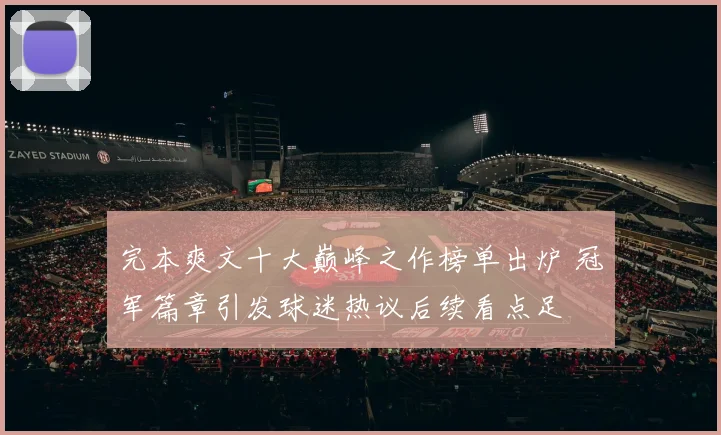 完本爽文十大巅峰之作榜单出炉 冠军篇章引发球迷热议后续看点足