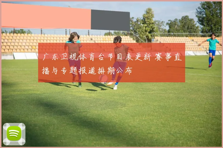 广东卫视体育台节目表更新 赛事直播与专题报道排期公布