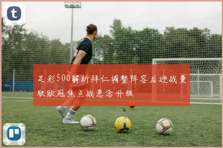 足彩500解析拜仁调整阵容后迎战曼联欧冠焦点战悬念升级