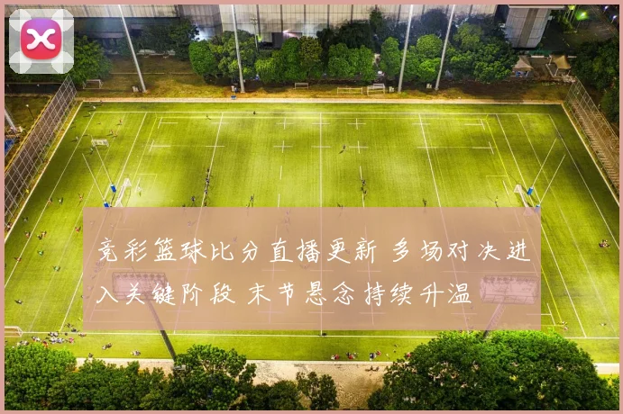 竞彩篮球比分直播更新 多场对决进入关键阶段 末节悬念持续升温