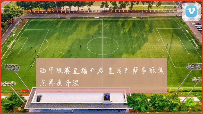 西甲联赛直播开启 皇马巴萨争冠焦点再度升温