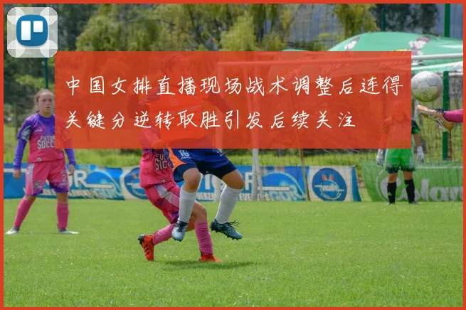 中国女排直播现场战术调整后连得关键分逆转取胜引发后续关注