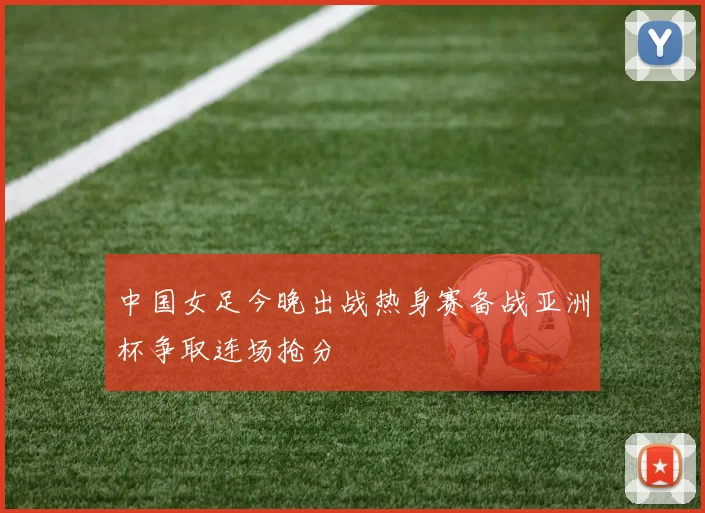 中国女足今晚出战热身赛备战亚洲杯争取连场抢分