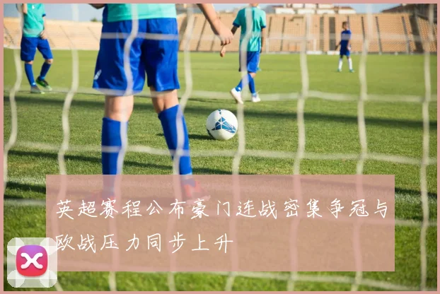 英超赛程公布豪门连战密集争冠与欧战压力同步上升