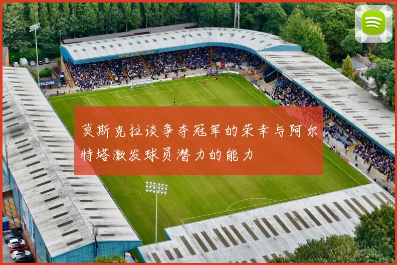 莫斯克拉谈争夺冠军的荣幸与阿尔特塔激发球员潜力的能力