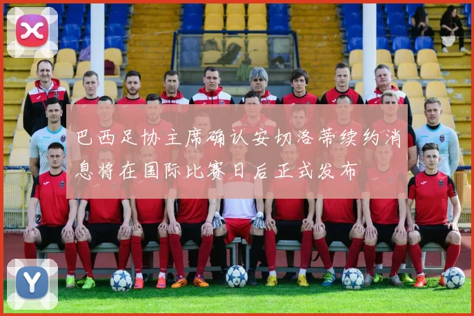 巴西足协主席确认安切洛蒂续约消息将在国际比赛日后正式发布