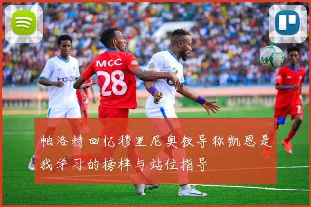 帕洛特回忆穆里尼奥教导称凯恩是我学习的榜样与站位指导