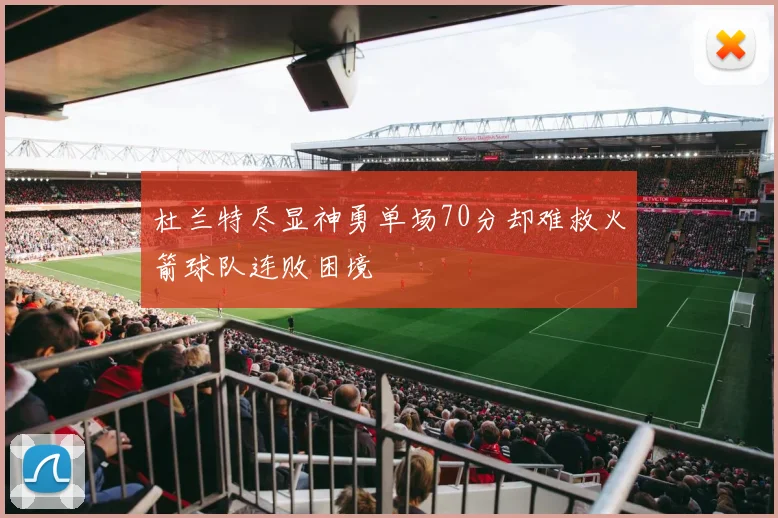 杜兰特尽显神勇单场70分却难救火箭球队连败困境