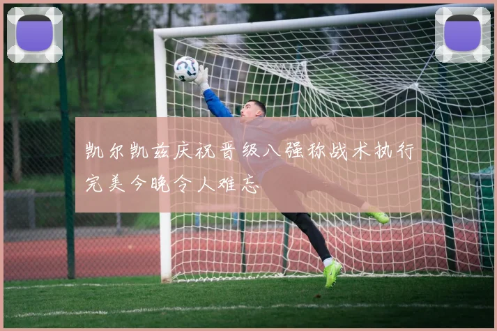 凯尔凯兹庆祝晋级八强称战术执行完美今晚令人难忘