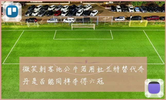 微笑刺客论公牛若用杜兰特替代乔丹是否能同样夺得六冠