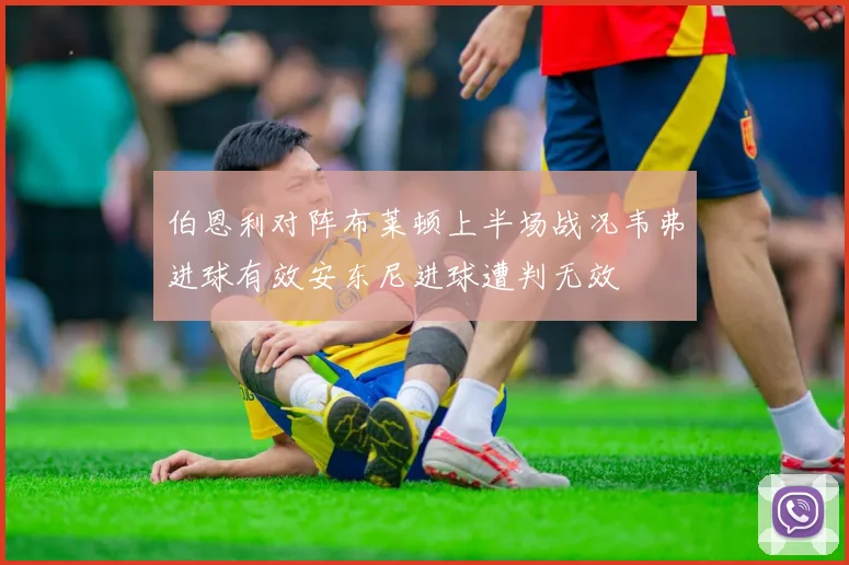 伯恩利对阵布莱顿上半场战况韦弗进球有效安东尼进球遭判无效