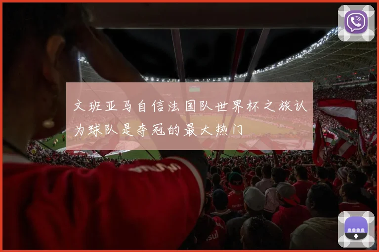 文班亚马自信法国队世界杯之旅认为球队是夺冠的最大热门